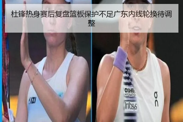 杜锋热身赛后复盘篮板保护不足广东内线轮换待调整