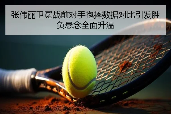 张伟丽卫冕战前对手抱摔数据对比引发胜负悬念全面升温