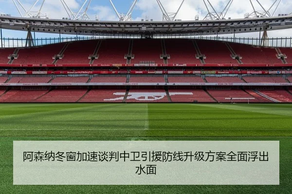 阿森纳冬窗加速谈判中卫引援防线升级方案全面浮出水面